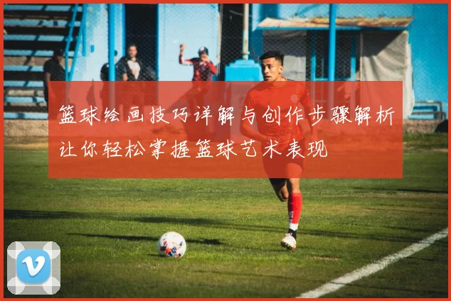 篮球绘画技巧详解与创作步骤解析让你轻松掌握篮球艺术表现