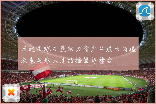 万达足球之星助力青少年成长打造未来足球人才的摇篮与舞台