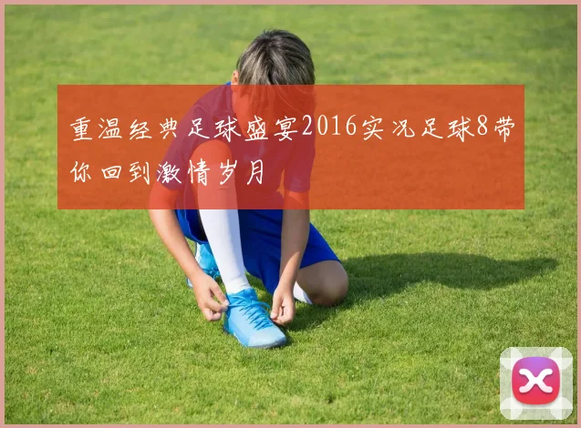 重温经典足球盛宴2016实况足球8带你回到激情岁月