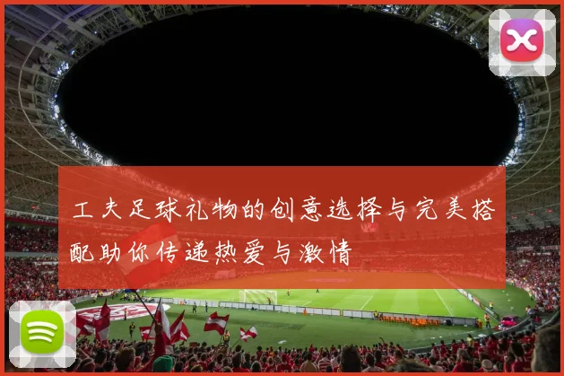 工夫足球礼物的创意选择与完美搭配助你传递热爱与激情