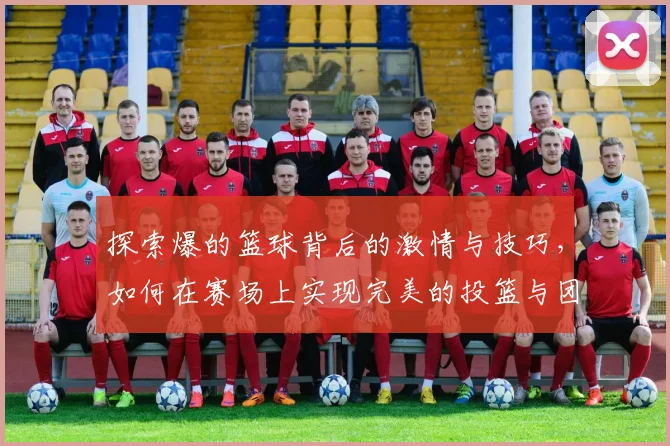 探索爆的篮球背后的激情与技巧，如何在赛场上实现完美的投篮与团队合作