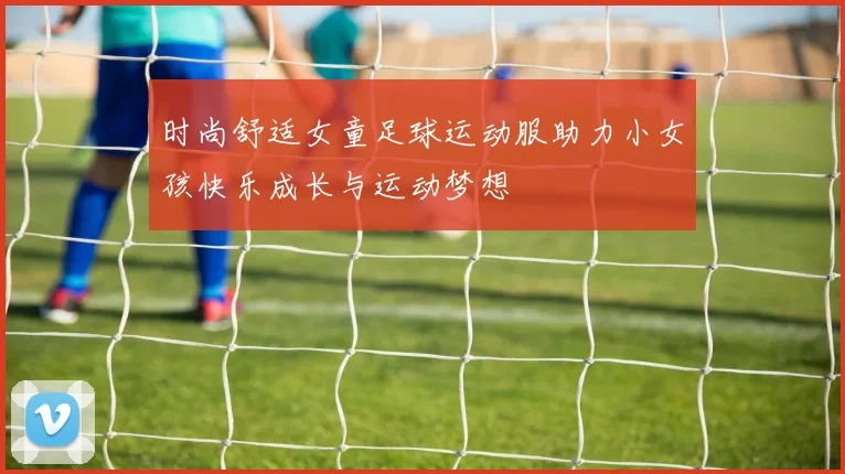 时尚舒适女童足球运动服助力小女孩快乐成长与运动梦想