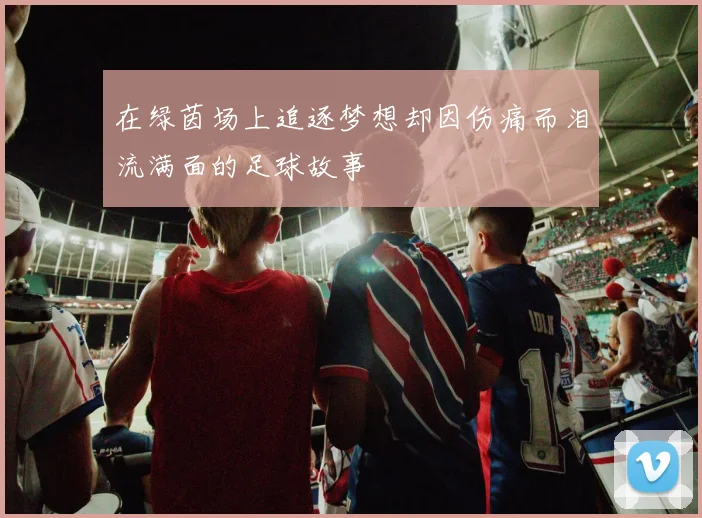 在绿茵场上追逐梦想却因伤痛而泪流满面的足球故事
