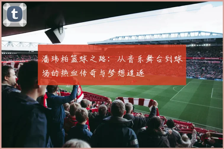 潘玮柏篮球之路：从音乐舞台到球场的热血传奇与梦想追逐