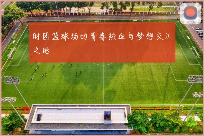 时团篮球场的青春热血与梦想交汇之地