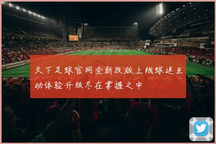 天下足球官网全新改版上线球迷互动体验升级尽在掌握之中